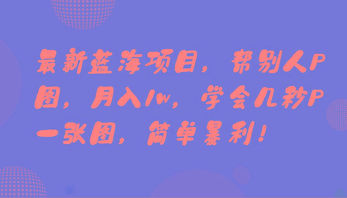 最新蓝海项目，帮别人P图，月入1w，学会几秒P一张图，简单暴利！-网创小站