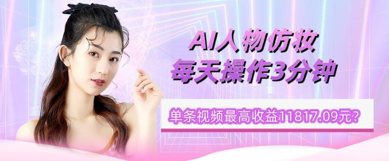 1个学员AI人物仿妆，每天操作3分钟，单条视频最高收益11817.09元？-网创小站