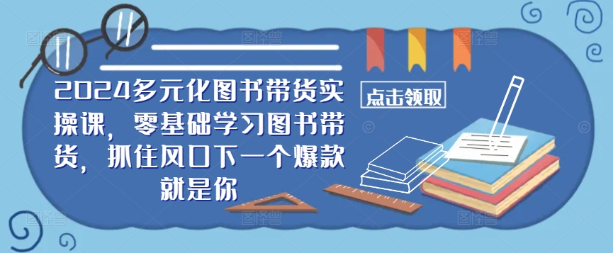 ​​2024多元化图书带货实操课，零基础学习图书带货，抓住风口下一个爆款就是你-网创小站