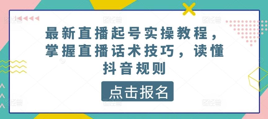 最新直播起号实操教程，掌握直播话术技巧，读懂抖音规则-网创小站