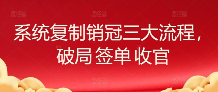 系统复制销冠三大流程，破局 签单 收官-网创小站