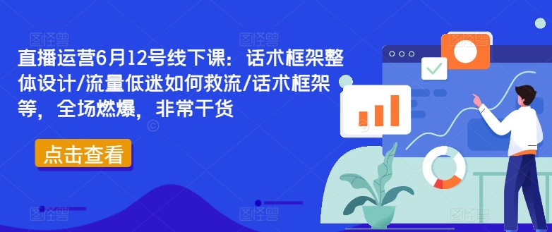 直播运营6月12号线下课：话术框架整体设计/流量低迷如何救流/话术框架等，全场燃爆，非常干货-网创小站