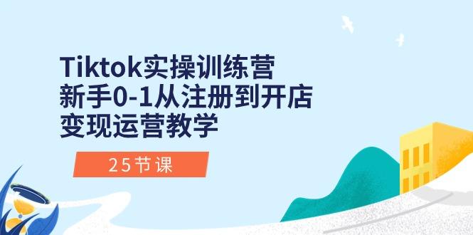Tiktok实操训练营：新手0-1从注册到开店变现运营教学(25节课-网创小站
