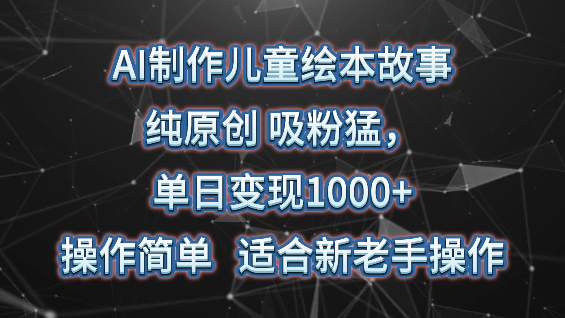 AI制作儿童绘本故事，纯原创，吸粉猛，单日变现1000+，操作简单，适合新老手操作-网创小站