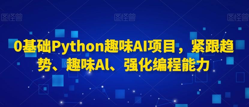 0基础Python趣味AI项目，紧跟趋势、趣味Al、强化编程能力-网创小站