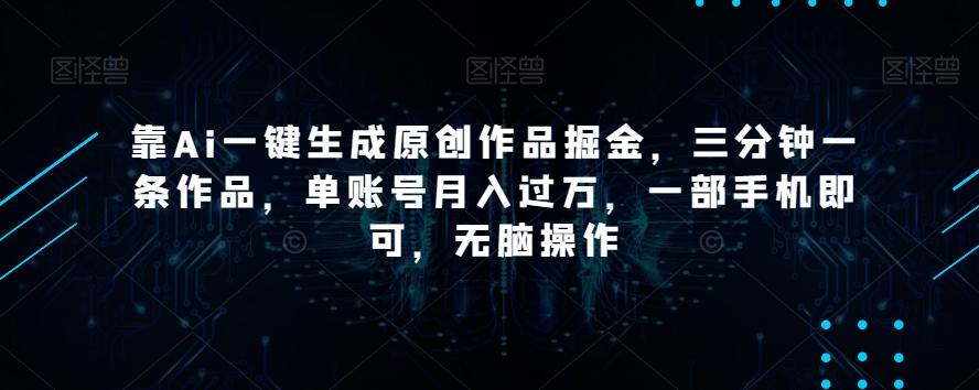 靠Ai一键生成原创作品掘金，三分钟一条作品，单账号月入过万，一部手机即可，无脑操作【揭秘】-网创小站