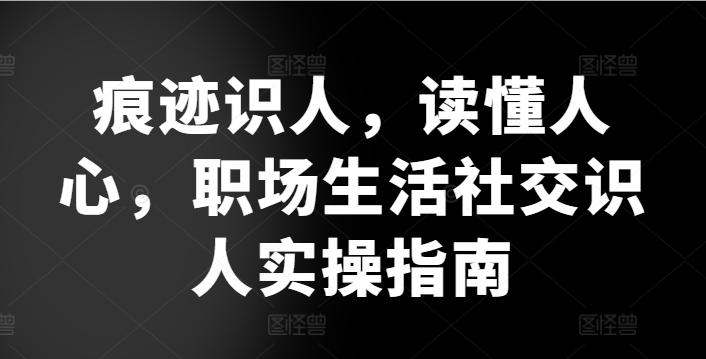 痕迹识人，读懂人心，​职场生活社交识人实操指南-网创小站