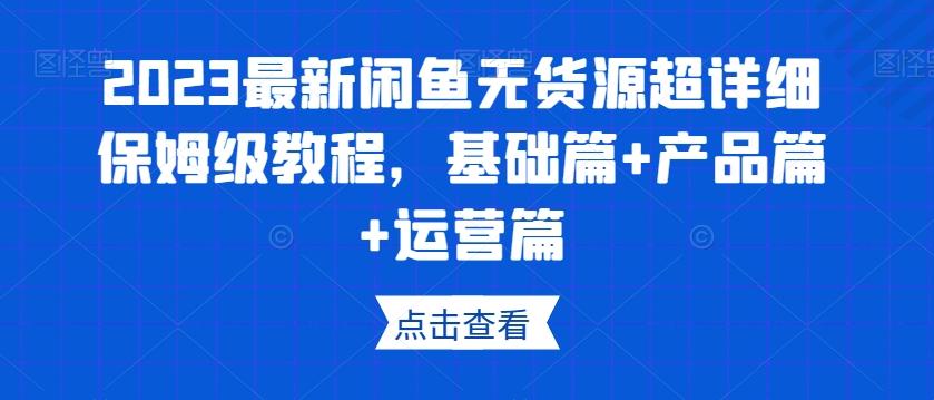 2023最新闲鱼无货源超详细保姆级教程，基础篇+产品篇+运营篇-网创小站