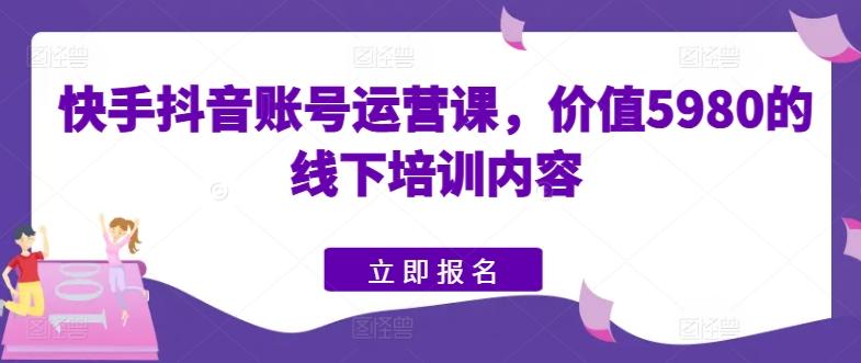 快手抖音账号运营课，价值5980的线下培训内容-网创小站