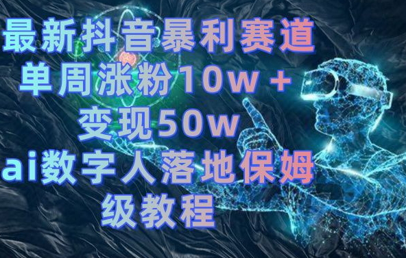 最新抖音暴利赛道，单周涨粉10w＋变现50w的ai数字人落地保姆级教程【揭秘】-网创小站