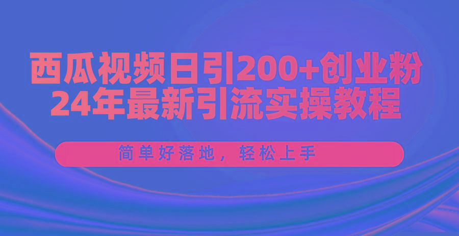 西瓜视频日引200+创业粉，24年最新引流实操教程，简单好落地，轻松上手-网创小站