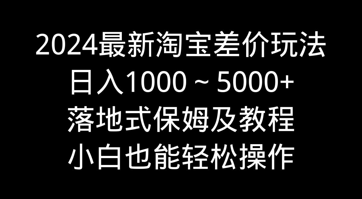 2024最新淘宝差价玩法，日入1000～5000+落地式保姆及教程 小白也能轻松操作-网创小站
