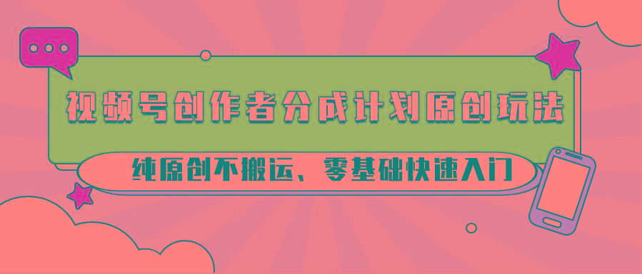 视频号创作者分成计划原创玩法；纯原创不搬运、零基础快速入门-网创小站