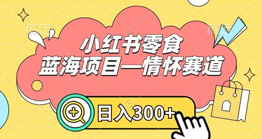 小红书零食蓝海项目—情怀赛道，0门槛，日入300+【揭秘】-网创小站