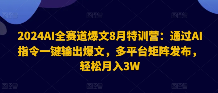 2024AI全赛道爆文8月特训营：通过AI指令一键输出爆文，多平台矩阵发布，轻松月入3W【揭秘】-网创小站