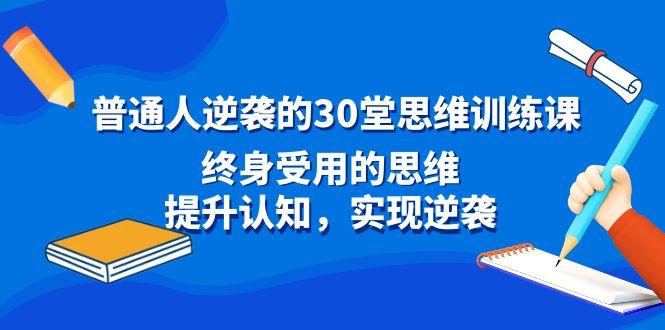 普通人逆袭的30堂思维训练课，终身受用的思维，提升认知，实现逆袭-网创小站
