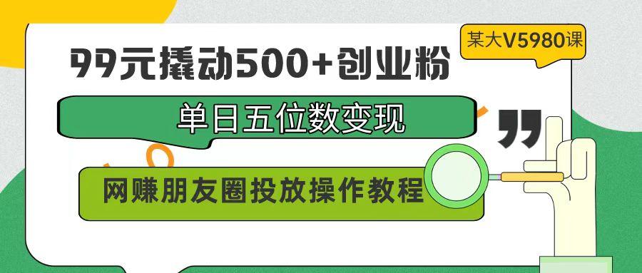 (9534期)99元撬动500+创业粉，单日五位数变现，网赚朋友圈投放操作教程价值5980！-网创小站