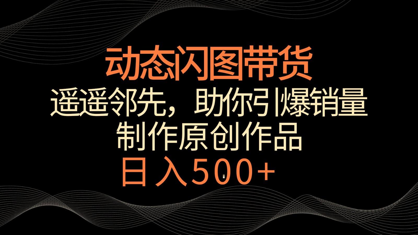 动态闪图带货，遥遥领先，冷门玩法，助你轻松引爆销量！日入500+-网创小站