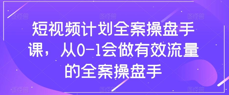 短视频计划全案操盘手课，从0-1会做有效流量的全案操盘手-网创小站