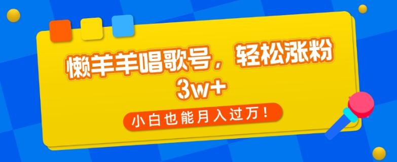 懒羊羊唱歌号，轻松涨粉3w+，小白也能轻松月入过万！-网创小站