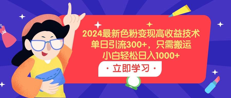 (9480期)2024最新色粉变现高收益技术，单日引流300+，只需搬运，小白轻松日入1000+-网创小站