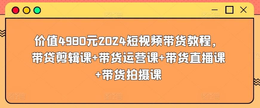 价值4980元2024短视频带货教程，带贷剪辑课+带货运营课+带货直播课+带货拍摄课-网创小站