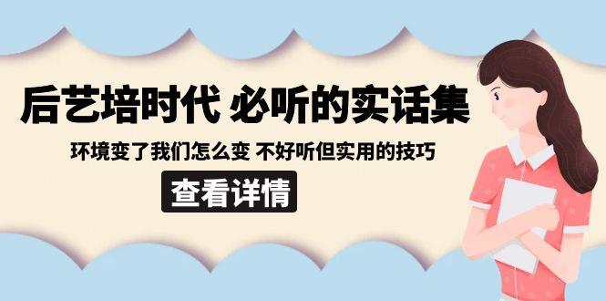 后艺培时代之必听的实话集：环境变了我们怎么变 不好听但实用的技巧-网创小站