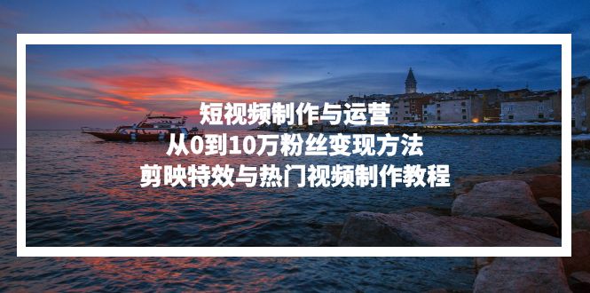 短视频制作与运营，从0到10万粉丝变现方法，剪映特效与热门视频制作教程-网创小站