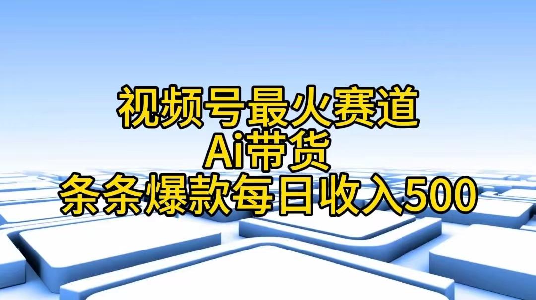 视频号最火赛道——Ai带货条条爆款每日收入500-网创小站
