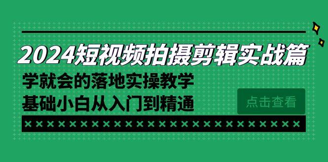 2024短视频拍摄剪辑实操篇，学就会的落地实操教学，基础小白从入门到精通-网创小站