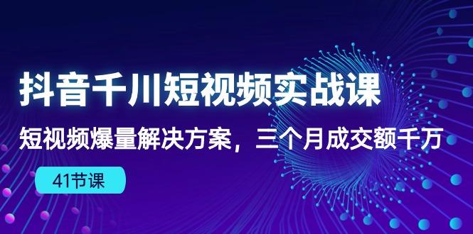 抖音千川短视频实战课：短视频爆量解决方案，三个月成交额千万(41节课-网创小站