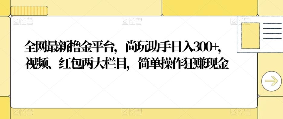 全网最新撸金平台，尚玩助手日入300+，视频、红包两大栏目，简单操作狂赚现金-网创小站