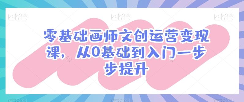 零基础画师文创运营变现课，从0基础到入门一步步提升-网创小站