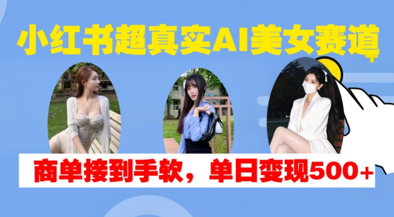 小红书超真实AI美女赛道，商单拿到手软，单日变现500+-网创小站