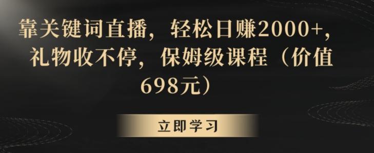 靠关键词直播，轻松日赚2000+，礼物收不停，保姆级课程(价值698元)【揭秘】-网创小站