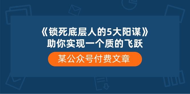 某公众号付费文章《锁死底层人的5大阳谋》助你实现一个质的飞跃-网创小站