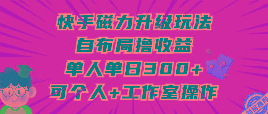 (9368期)快手磁力升级玩法，自布局撸收益，单人单日300+，个人工作室均可操作-网创小站