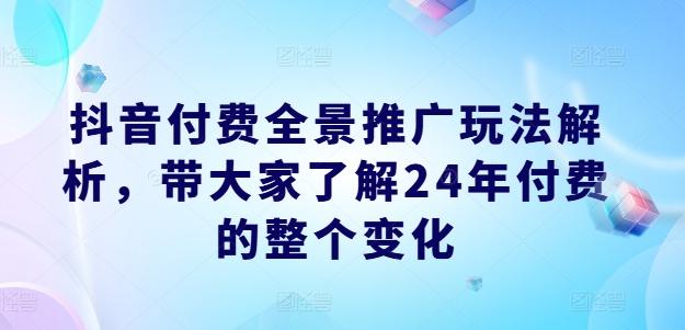 抖音付费全景推广玩法解析,带大家了解24年付费的整个变化