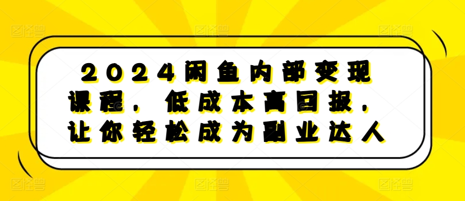 2024闲鱼内部变现课程，低成本高回报，让你轻松成为副业达人-网创小站