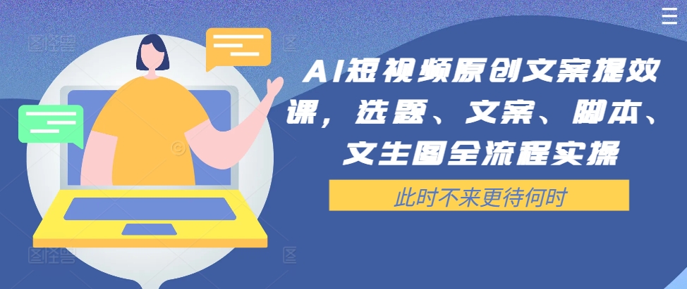AI短视频原创文案提效课，选题、文案、脚本、文生图全流程实操-网创小站