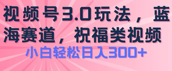 2024视频号蓝海项目，祝福类玩法3.0，操作简单易上手，日入300+【揭秘】-网创小站