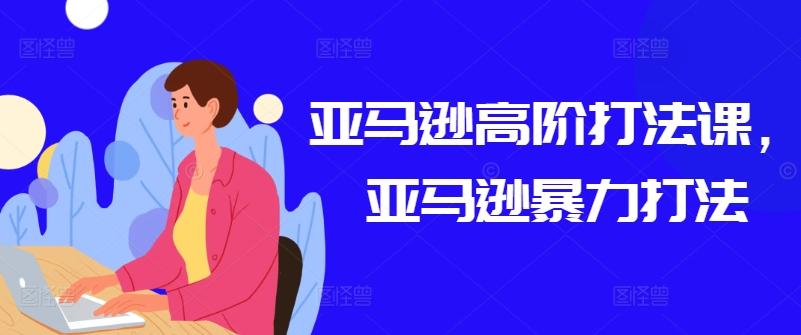 亚马逊高阶打法课，亚马逊暴力打法-网创小站