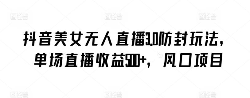 抖音美女无人直播3.0防封玩法，单场直播收益500+，风口项目【揭秘】-网创小站