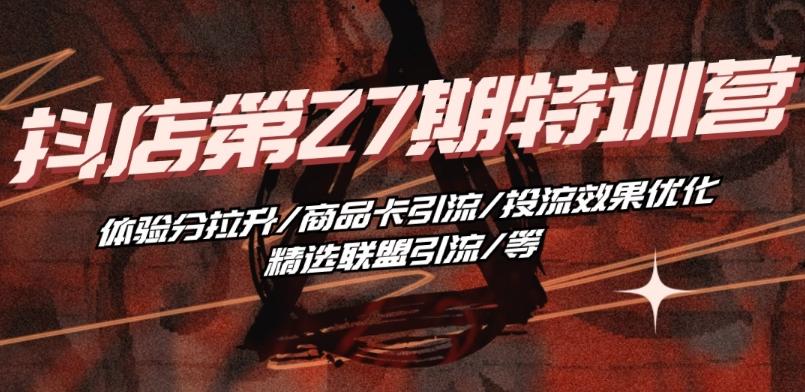 抖音小店·第27期特训营 体验分拉升/商品卡引流/投流效果优化/精选联盟引流/等-网创小站