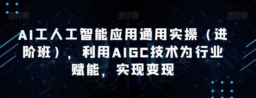 AI工人工智能应用通用实操（进阶班），利用AIGC技术为行业赋能，实现变现-网创小站