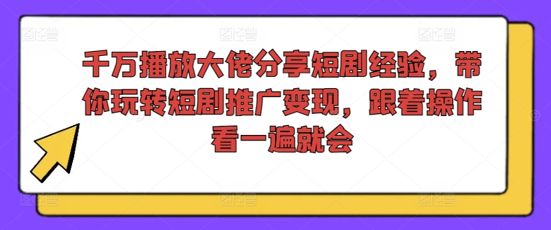 千万播放大佬分享短剧经验，带你玩转短剧推广变现，跟着操作看一遍就会-网创小站