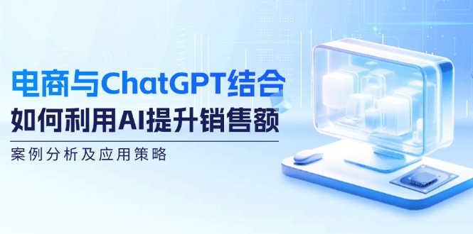 电商与ChatGPT结合：如何利用AI提升销售额，案例分析及应用策略-网创小站