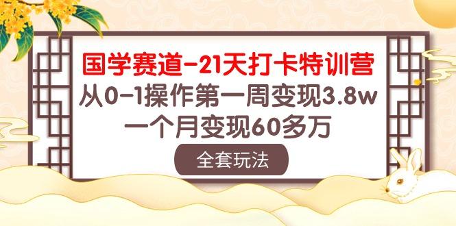 国学 赛道-21天打卡特训营：从0-1操作第一周变现3.8w，一个月变现60多万-网创小站