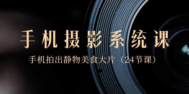 0基础手机摄影系统课，手机拍出静物美食大片（24节课）-网创小站