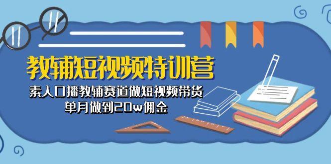 教辅-短视频特训营： 素人口播教辅赛道做短视频带货，单月做到20w佣金-网创小站